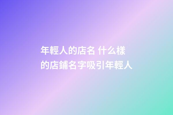 年輕人的店名 什么樣的店鋪名字吸引年輕人-第1張-店鋪起名-玄機派